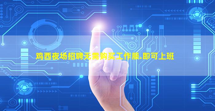鸡西夜场招聘无需购买工作服.即可上班